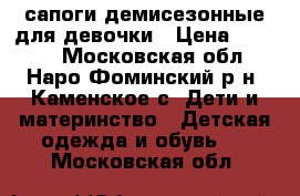 сапоги демисезонные для девочки › Цена ­ 2 000 - Московская обл., Наро-Фоминский р-н, Каменское с. Дети и материнство » Детская одежда и обувь   . Московская обл.